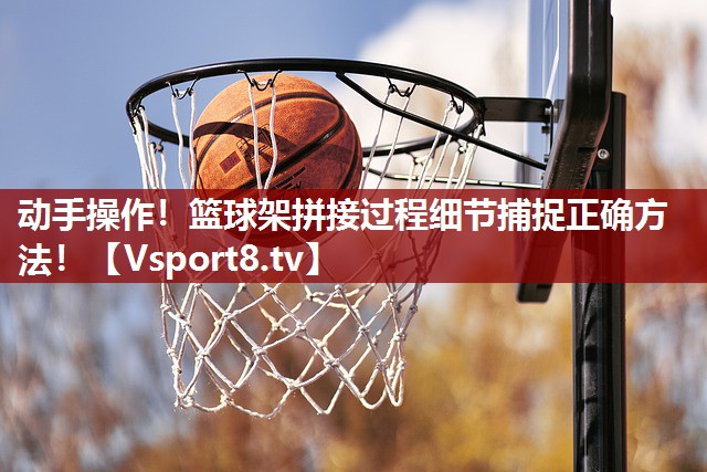 动手操作！篮球架拼接过程细节捕捉正确方法！