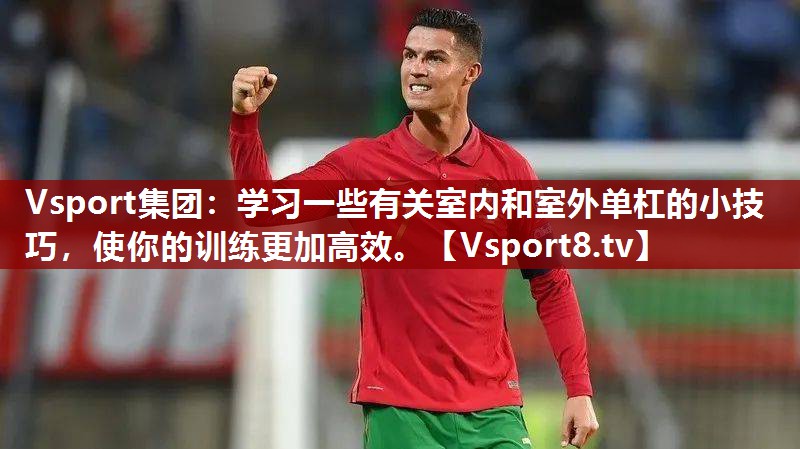Vsport集团：学习一些有关室内和室外单杠的小技巧，使你的训练更加高效。