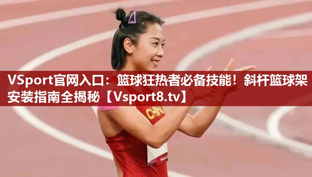 VSport官网入口：篮球狂热者必备技能！斜杆篮球架安装指南全揭秘