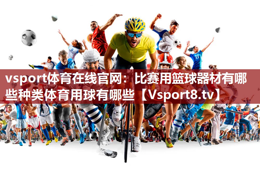 vsport体育在线官网：比赛用篮球器材有哪些种类体育用球有哪些