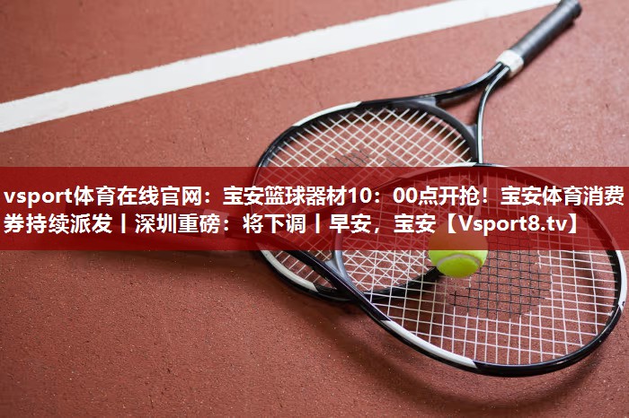 vsport体育在线官网：宝安篮球器材10：00点开抢！宝安体育消费券持续派发丨深圳重磅：将下调丨早安，宝安