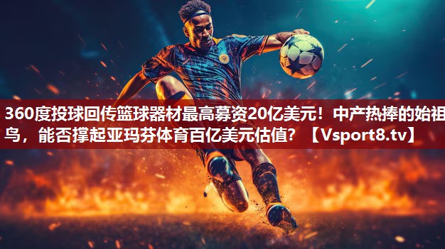 360度投球回传篮球器材最高募资20亿美元！中产热捧的始祖鸟，能否撑起亚玛芬体育百亿美元估值？