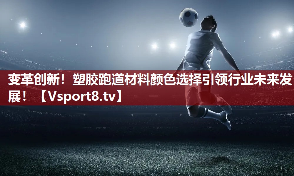 变革创新！塑胶跑道材料颜色选择引领行业未来发展！