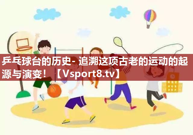 乒乓球台的历史- 追溯这项古老的运动的起源与演变！