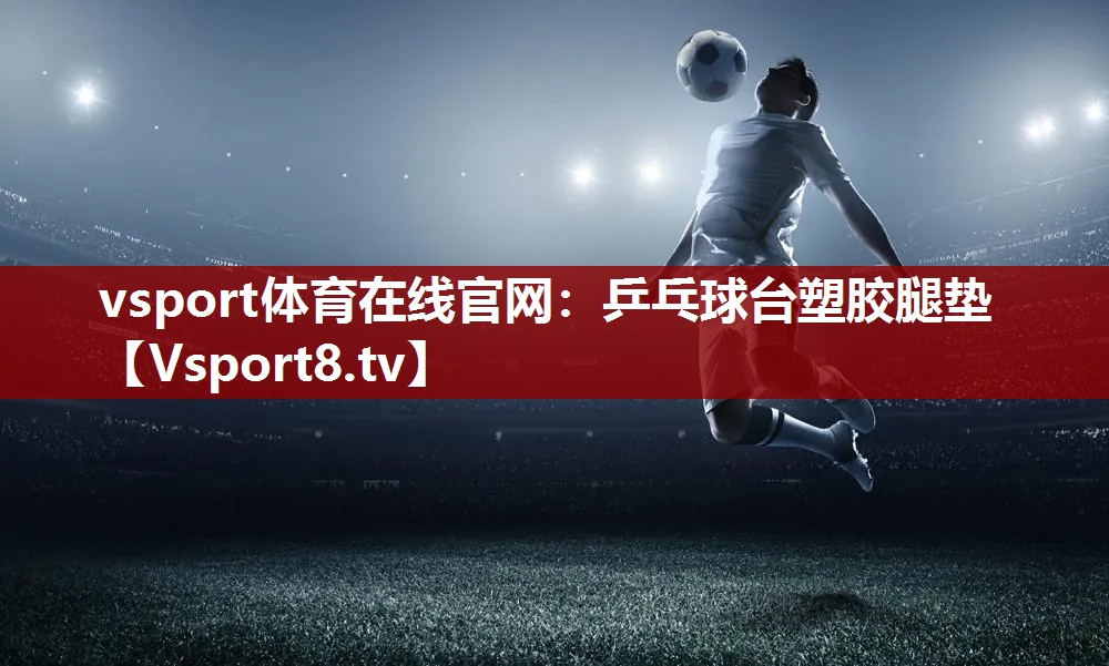 vsport体育在线官网：乒乓球台塑胶腿垫