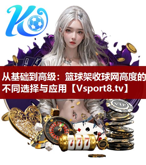 从基础到高级：篮球架收球网高度的不同选择与应用