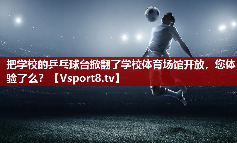 把学校的乒乓球台掀翻了学校体育场馆开放，您体验了么？