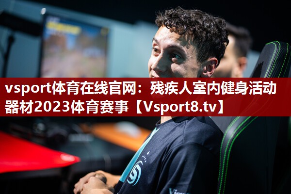 vsport体育在线官网：残疾人室内健身活动器材2023体育赛事