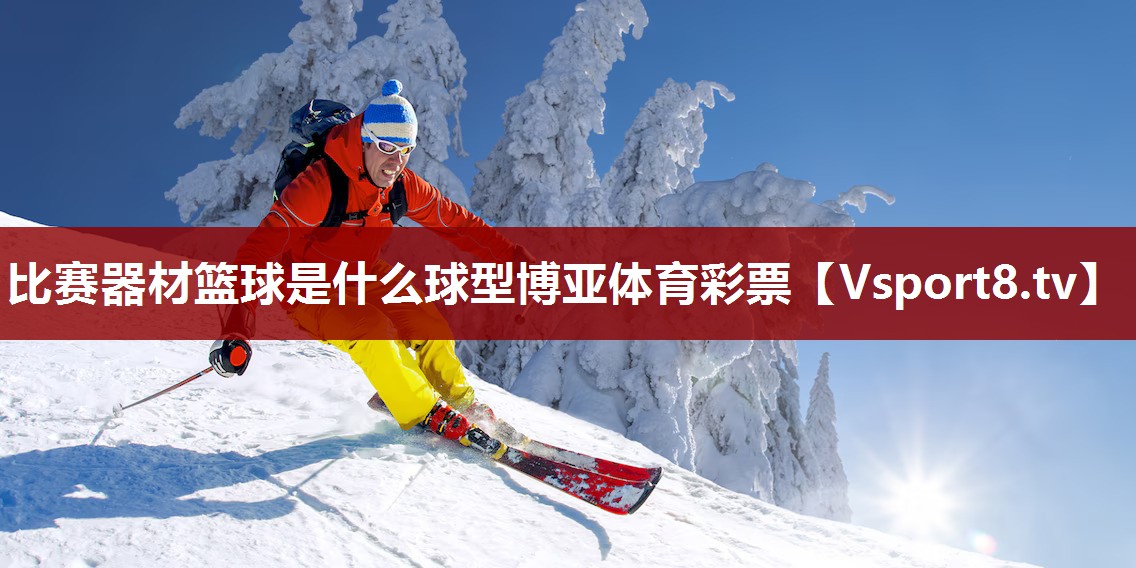 比赛器材篮球是什么球型博亚体育彩票