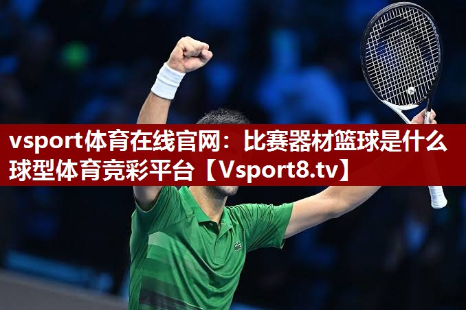 vsport体育在线官网：比赛器材篮球是什么球型体育竞彩平台
