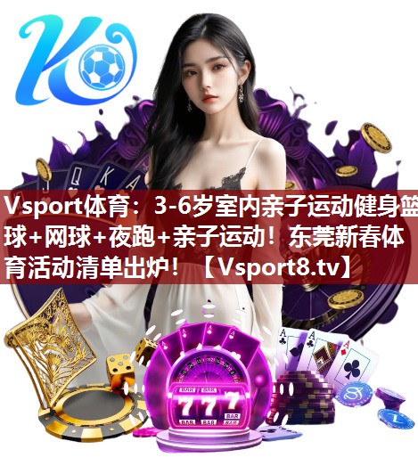 Vsport体育：3-6岁室内亲子运动健身篮球+网球+夜跑+亲子运动！东莞新春体育活动清单出炉！