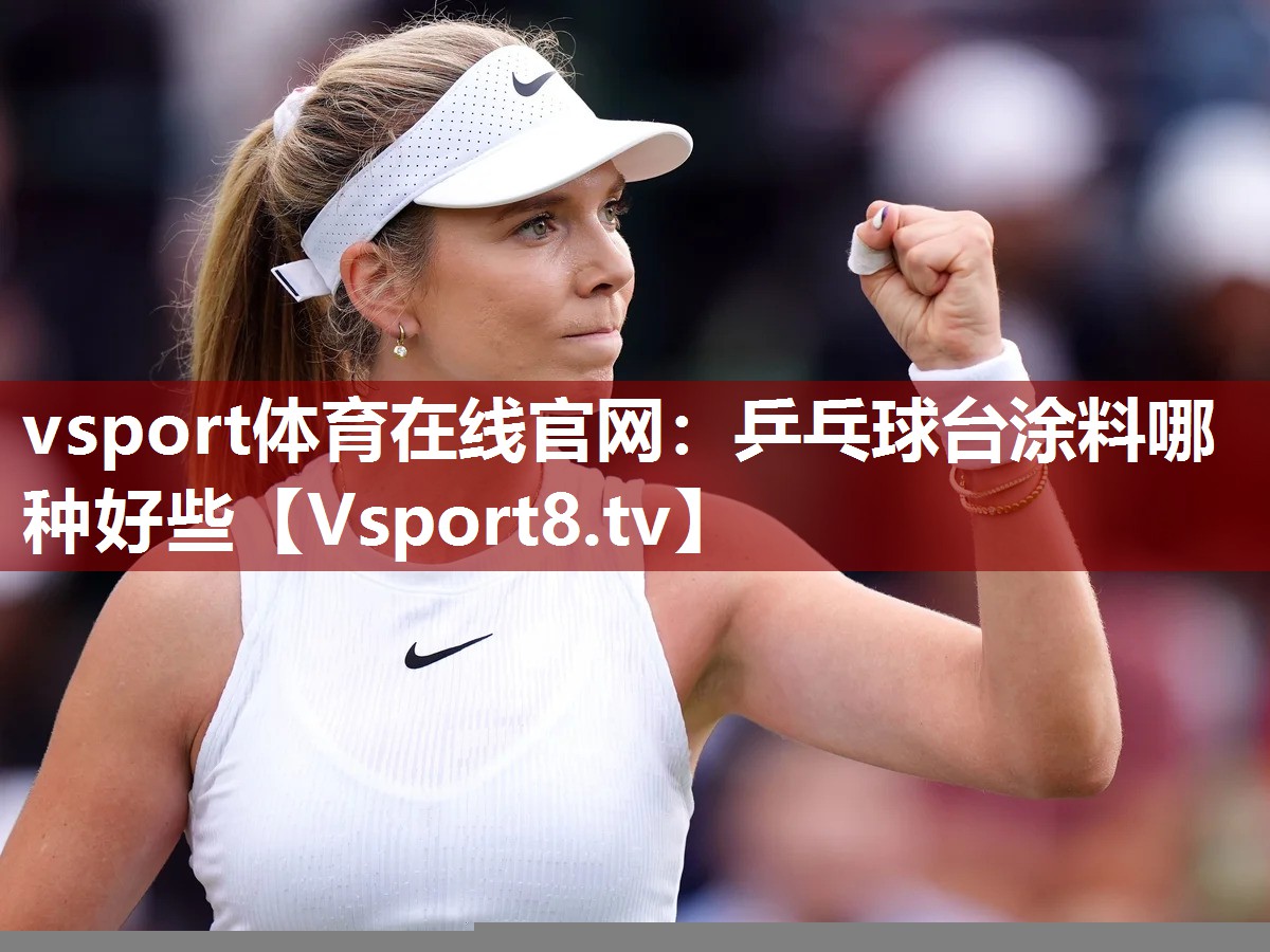 vsport体育在线官网：乒乓球台涂料哪种好些