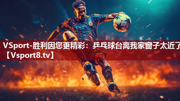 VSport-胜利因您更精彩：乒乓球台离我家窗子太近了
