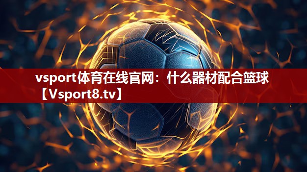 vsport体育在线官网：什么器材配合篮球