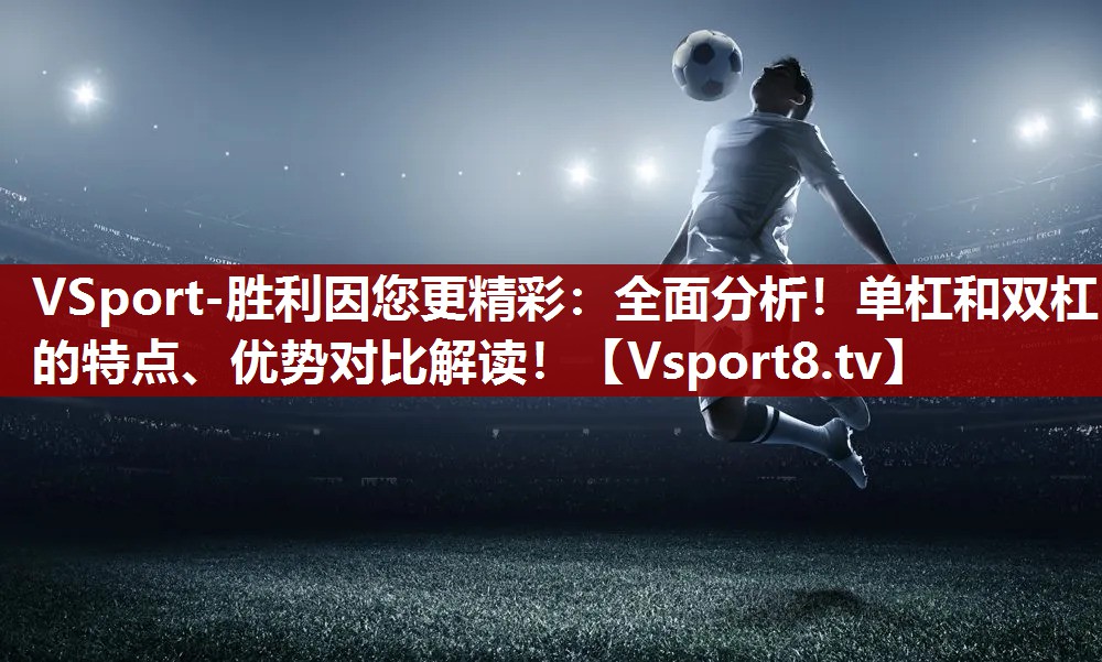 VSport-胜利因您更精彩：全面分析！单杠和双杠的特点、优势对比解读！
