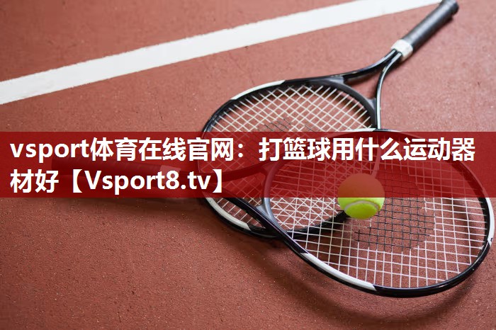 <strong>vsport体育在线官网：打篮球用什么运动器材好</strong>
