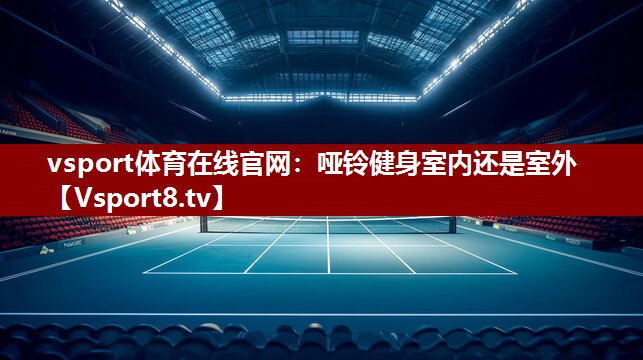 vsport体育在线官网：哑铃健身室内还是室外