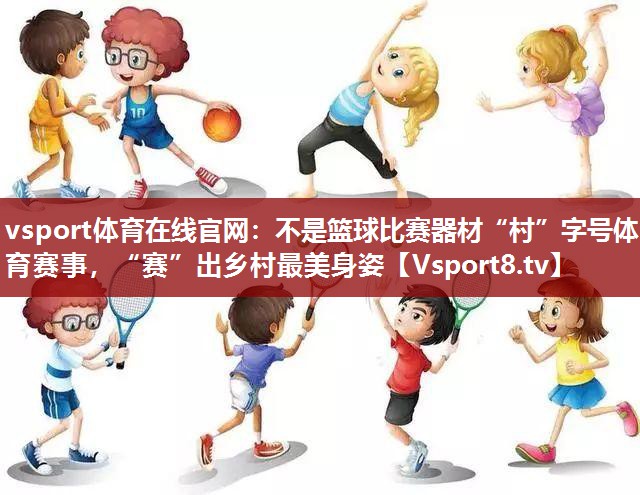 vsport体育在线官网：不是篮球比赛器材“村”字号体育赛事，“赛”出乡村最美身姿