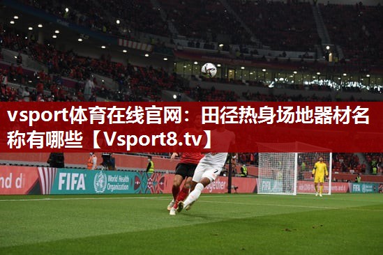 vsport体育在线官网：田径热身场地器材名称有哪些