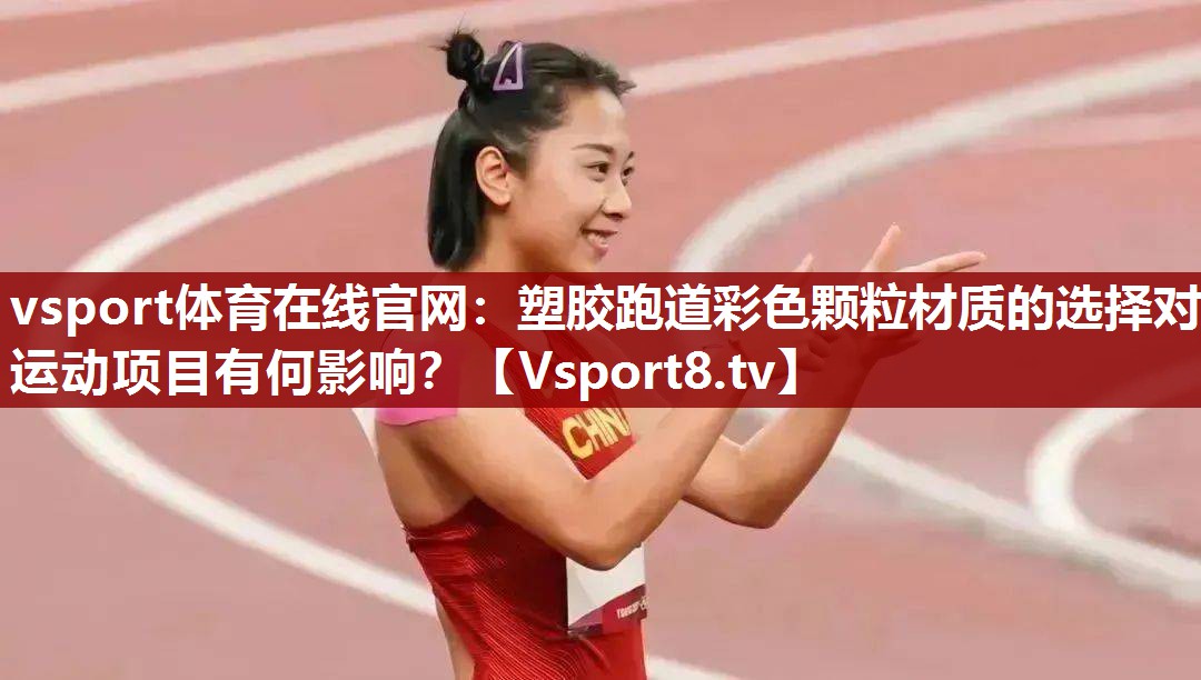 vsport体育在线官网：塑胶跑道彩色颗粒材质的选择对运动项目有何影响？