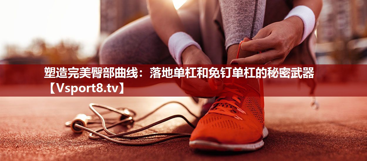 塑造完美臀部曲线：落地单杠和免钉单杠的秘密武器