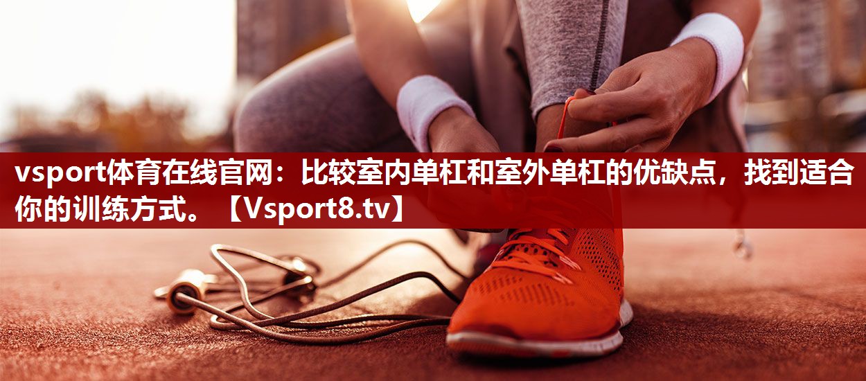 vsport体育在线官网：比较室内单杠和室外单杠的优缺点，找到适合你的训练方式。