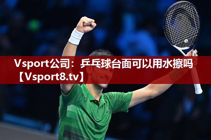 Vsport公司：乒乓球台面可以用水擦吗