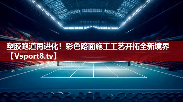 塑胶跑道再进化！彩色路面施工工艺开拓全新境界
