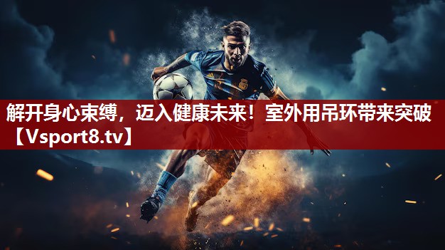 解开身心束缚，迈入健康未来！室外用吊环带来突破