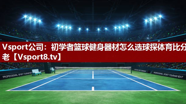 Vsport公司：初学者篮球健身器材怎么选球探体育比分老