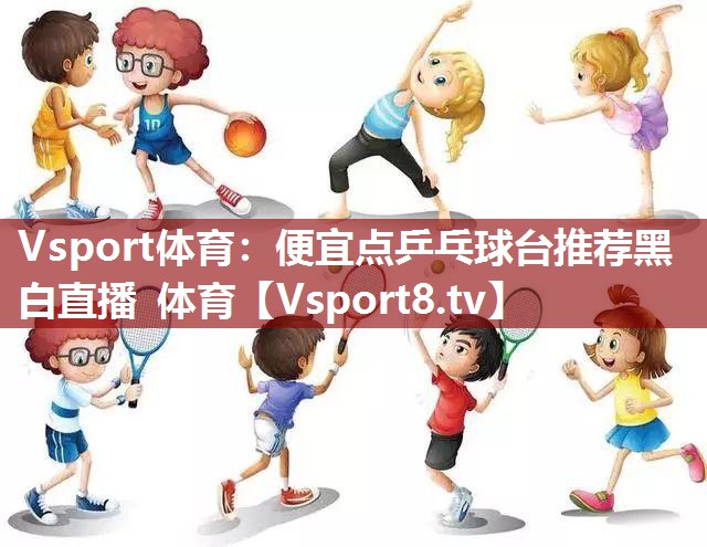 Vsport体育：便宜点乒乓球台推荐黑白直播 体育