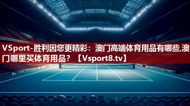 VSport-胜利因您更精彩：澳门高端体育用品有哪些,澳门哪里买体育用品？