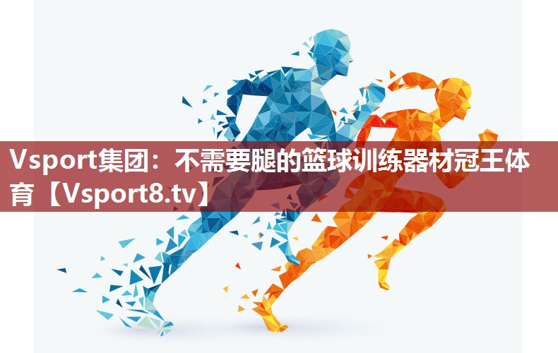 Vsport集团：不需要腿的篮球训练器材冠王体育