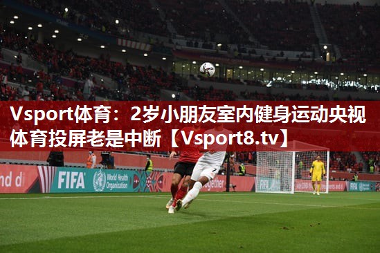 Vsport体育：2岁小朋友室内健身运动央视体育投屏老是中断