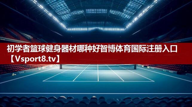 初学者篮球健身器材哪种好智博体育国际注册入口