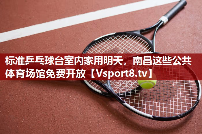 标准乒乓球台室内家用明天，南昌这些公共体育场馆免费开放