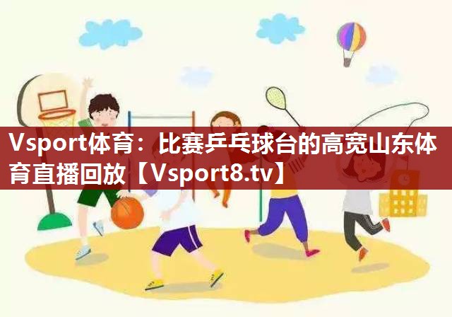 Vsport体育：比赛乒乓球台的高宽山东体育直播回放
