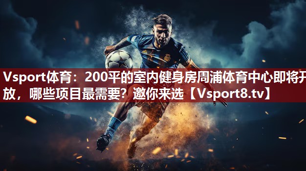 Vsport体育：200平的室内健身房周浦体育中心即将开放，哪些项目最需要？邀你来选