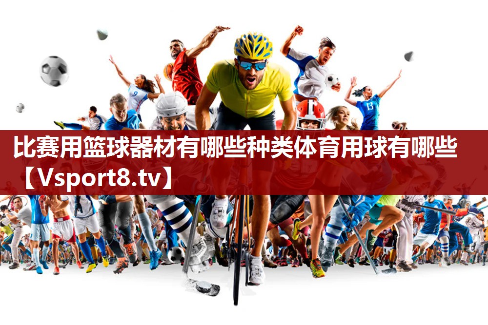 比赛用篮球器材有哪些种类体育用球有哪些