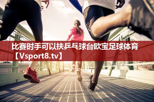比赛时手可以扶乒乓球台欧宝足球体育