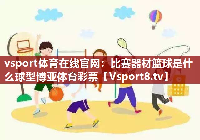 vsport体育在线官网：比赛器材篮球是什么球型博亚体育彩票