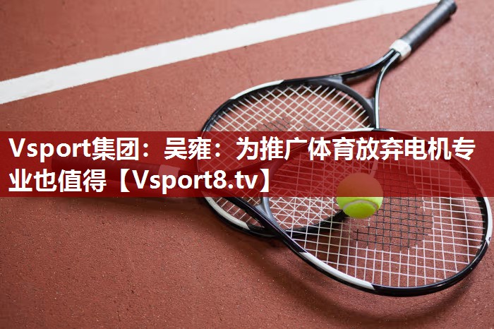 Vsport集团：吴雍：为推广体育放弃电机专业也值得