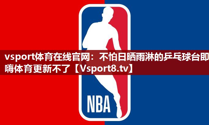 vsport体育在线官网：不怕日晒雨淋的乒乓球台即嗨体育更新不了