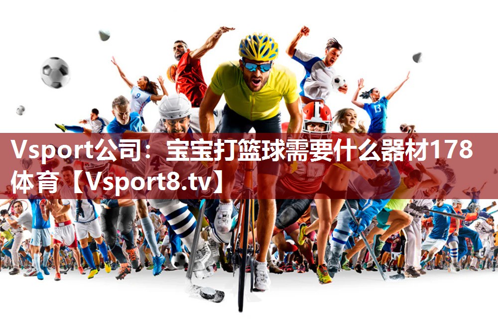 Vsport公司：宝宝打篮球需要什么器材178体育