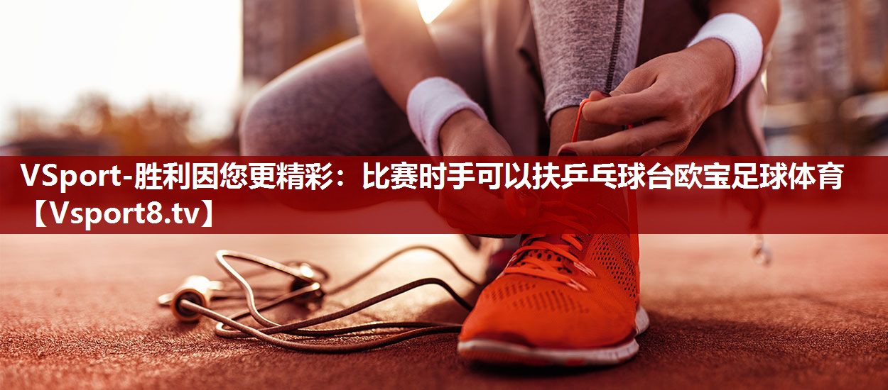 VSport-胜利因您更精彩：比赛时手可以扶乒乓球台欧宝足球体育