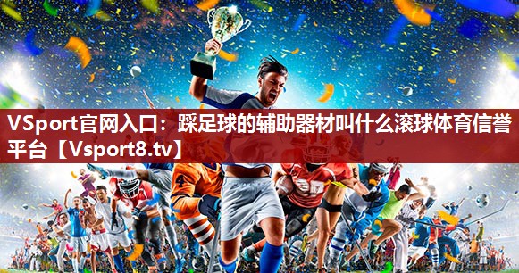 VSport官网入口：踩足球的辅助器材叫什么滚球体育信誉平台