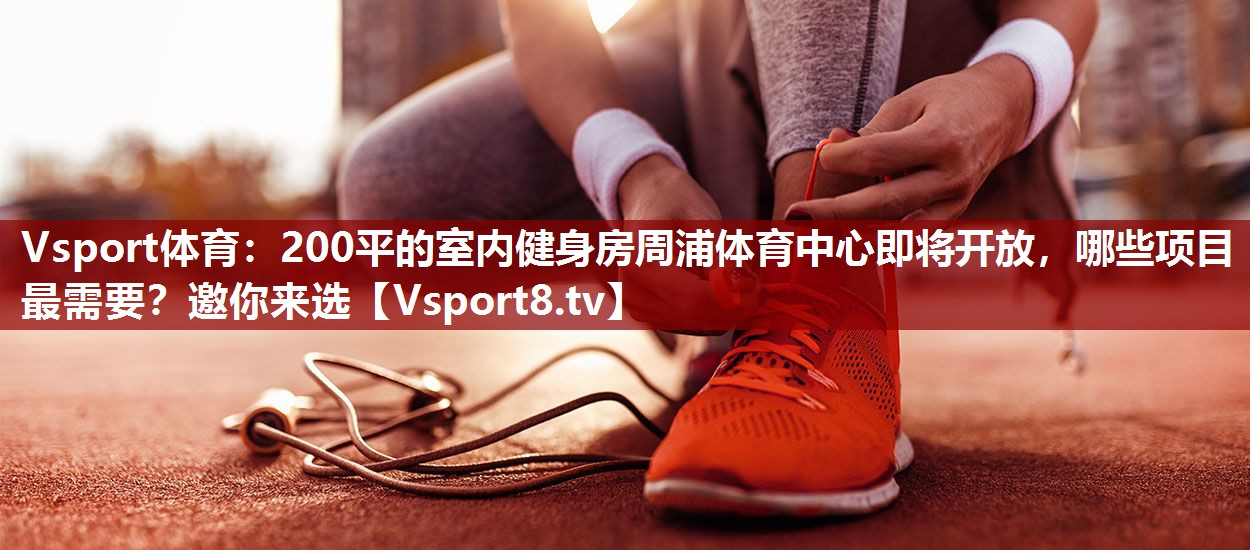 Vsport体育：200平的室内健身房周浦体育中心即将开放，哪些项目最需要？邀你来选