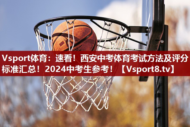 Vsport体育：速看！西安中考体育考试方法及评分标准汇总！2024中考生参考！