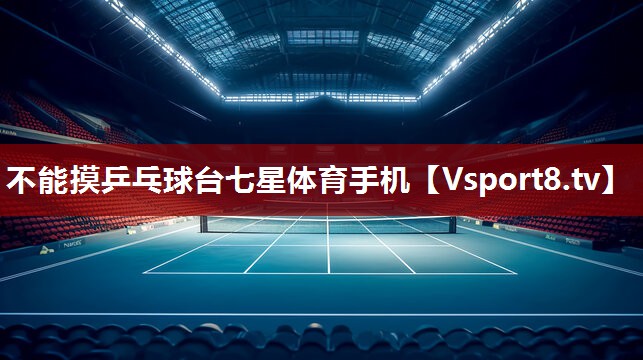 不能摸乒乓球台七星体育手机