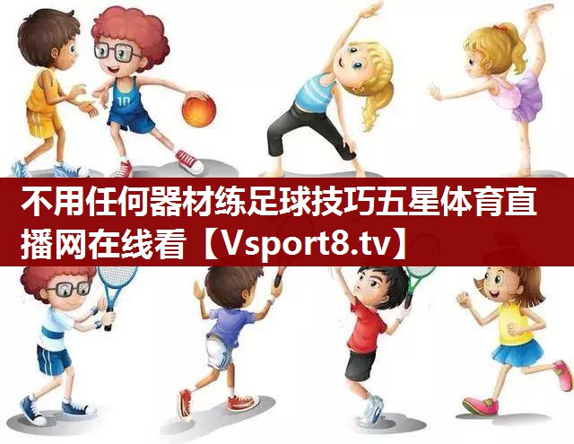 不用任何器材练足球技巧五星体育直播网在线看